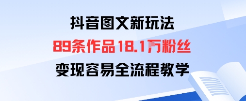 抖音图文新玩法：89条作品收获18.1W粉丝，变现容易全流程教学-灼光资源宝库
