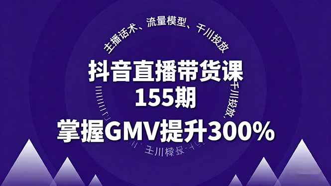 抖音直播带货课155期，主播话术、流量模型、千川投放，掌握GMV提升300%-灼光资源宝库