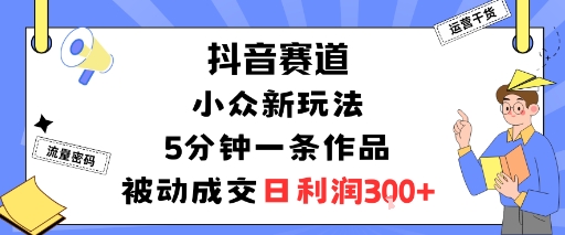 抖音赛道：小众新玩法，5分钟一条作品，被动成交，日利润3张-灼光资源宝库