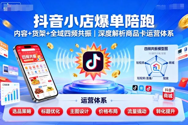 抖音小店爆单陪跑，内容＋货架＋全域四频共振，深度解析抖音商品卡运营体系-灼光资源宝库
