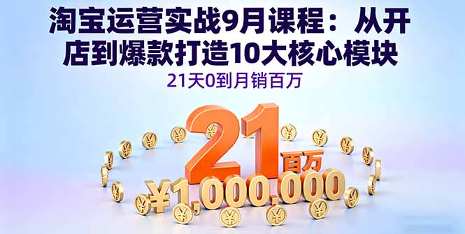 淘宝运营实战9月课程：从开店到爆款打造10大核心模块，21天0到月销百万-灼光资源宝库