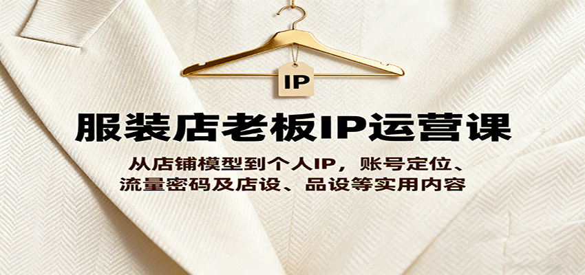 服装店老板IP运营课，从店铺模型到个人IP，账号定位、流量密码及店设、品设等实用内容-灼光资源宝库