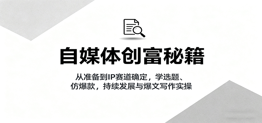 自媒体创富秘籍：从准备到IP赛道确定，学选题、仿爆款，持续发展与爆文写作实操-灼光资源宝库