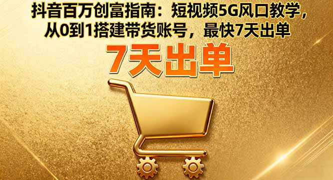 抖音百万创富指南：短视频5G风口教学，从0到1搭建带货账号，最快7天出单-灼光资源宝库