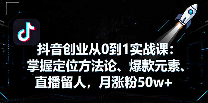 抖音创业从0到1实战课：掌握定位方法论、爆款元素、直播留人，月涨粉50w+-灼光资源宝库