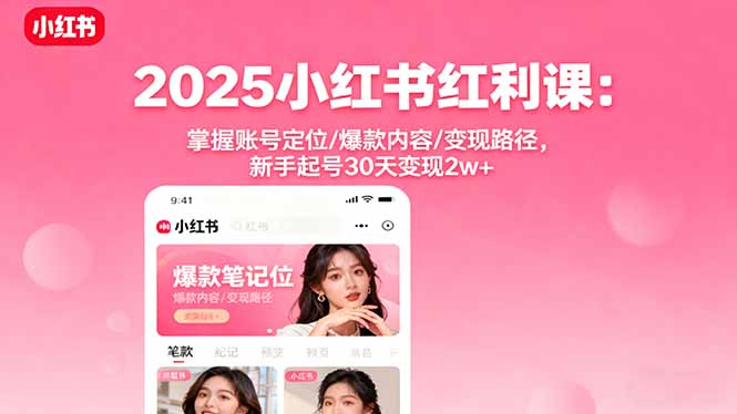 2025小红书红利课:掌握账号定位/爆款内容/变现路径,新手起号30天变现2w+-灼光资源宝库