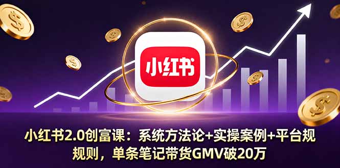 小红书2.0创富课：系统方法论+实操案例+平台规则，单条笔记带货GMV破20万-灼光资源宝库