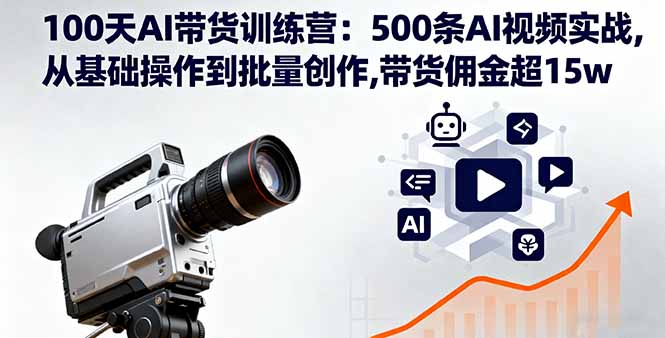 100天AI带货训练营：500条AI视频实战,从基础操作到批量创作,带货佣金超15w-灼光资源宝库