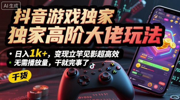 抖音游戏独家高阶大佬玩法，日入1k+，变现立竿见影超高效，无需播放量，干就完事了【揭秘】-灼光资源宝库