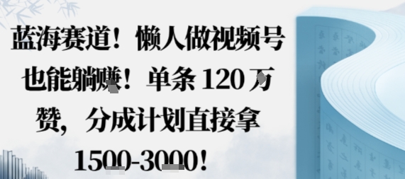 蓝海赛道，懒人做视频号也能躺挣，单条120W赞，分成计划直接拿1.5k，不用拍不用剪-灼光资源宝库