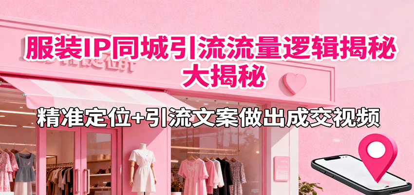 服装IP同城引流流量逻辑大揭秘，精准定位+引流文案做出成交视频-灼光资源宝库