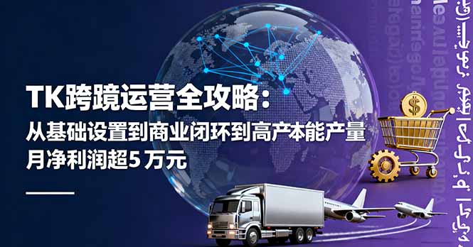 TK跨境运营全攻略：从基础设置到商业闭环到低成本量产，月净利润超5万美元-灼光资源宝库
