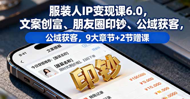 服装人IP变现课6.0，文案创富、朋友圈印钞、公域获客，9大章节+2节赠课-灼光资源宝库