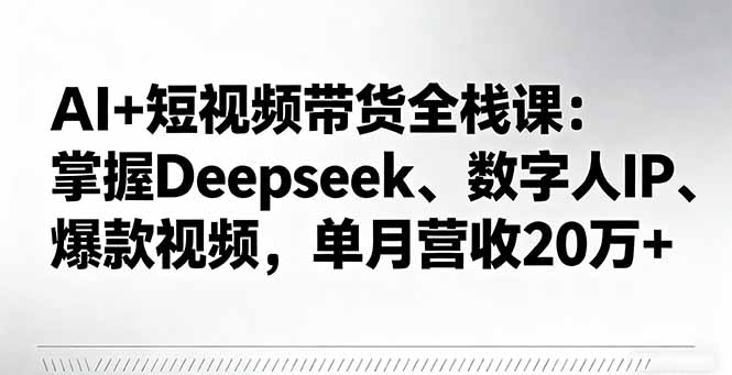 AI+短视频带货全栈课：掌握Deepseek、数字人IP、爆款视频，单月营收20万+-灼光资源宝库
