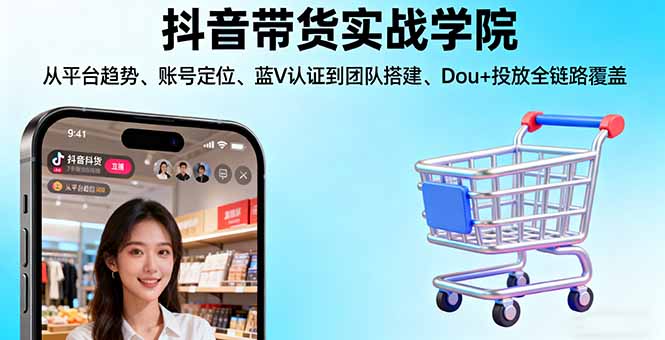 抖音带货实战学院:从平台趋势/账号定位/蓝V认证到团队搭建/Dou+投放全链路-灼光资源宝库
