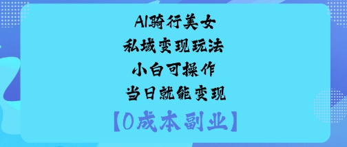 AI骑行美女私域变现玩法小白可操作当日就能变现-灼光资源宝库