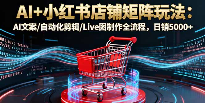 AI+小红书店铺矩阵玩法：AI文案/自动化剪辑/Live图制作全流程，日销5000+-灼光资源宝库