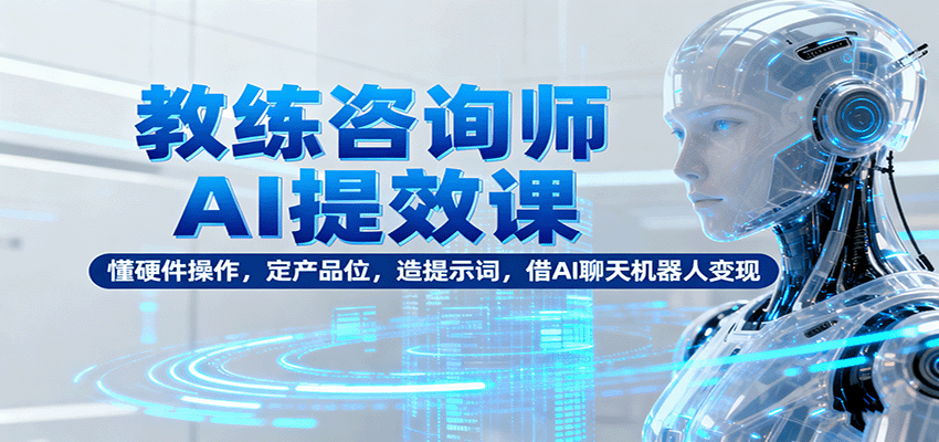 教练咨询师AI提效课：懂硬件操作，定产品位，造提示词，借AI聊天机器人变现-灼光资源宝库