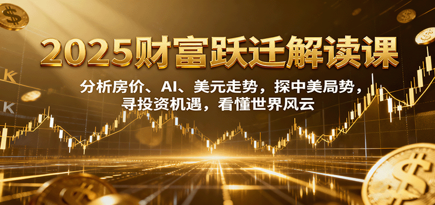 2025财富跃迁解读：析房价、AI、美元走势，探中美局势，寻投资机遇，看懂世界风云-灼光资源宝库