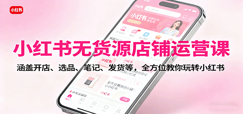 小红书无货源店铺运营课:涵盖开店、选品、笔记、发货等,全方位教你玩转小红书-灼光资源宝库