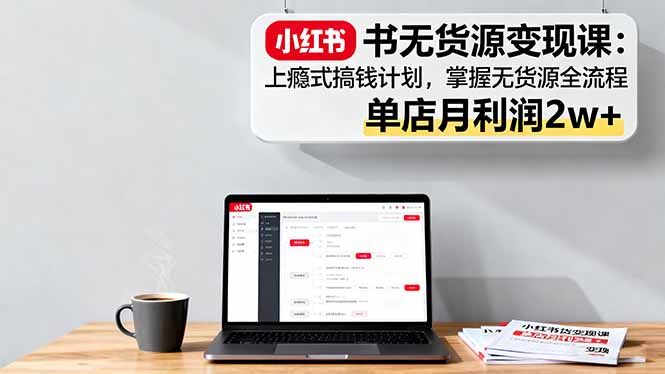 小红书无货源变现课：上瘾式搞钱计划，掌握无货源全流程，单店月利润2w+-灼光资源宝库