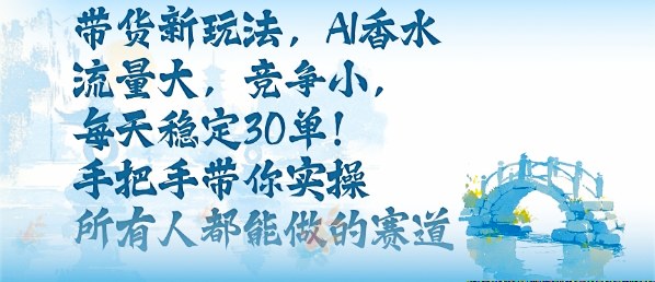 带货新玩法，AI香水，流量大，竞争小，每天稳定30单，手把手带你实操所有人都能做的赛道-灼光资源宝库
