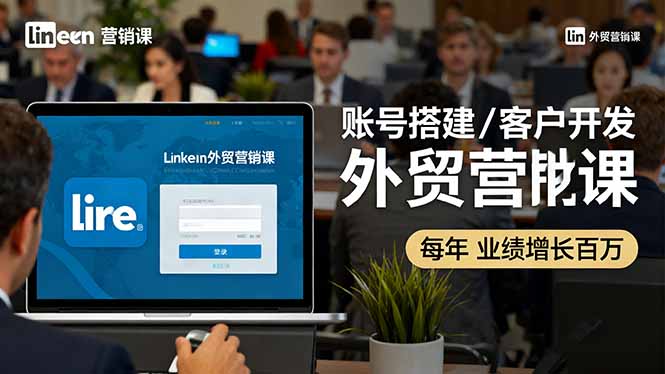 LinkedIn外贸营销课：账号搭建/客户开发/成交转化，年业绩增长百万+-灼光资源宝库