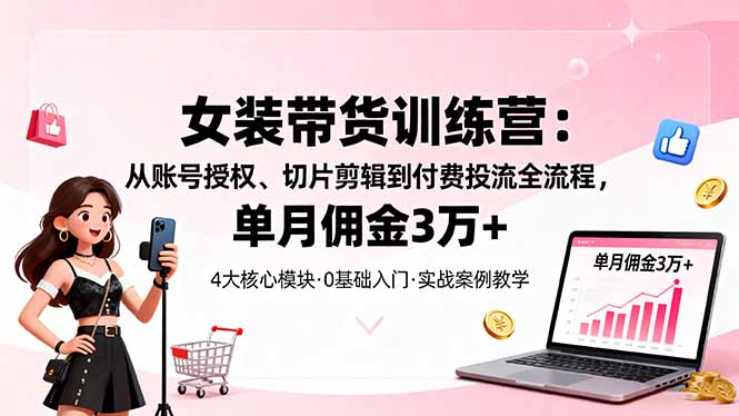 女装带货特训营：从账号授权、切片剪辑到付费投流全流程，单月佣金3万+-蘑菇资源宝库