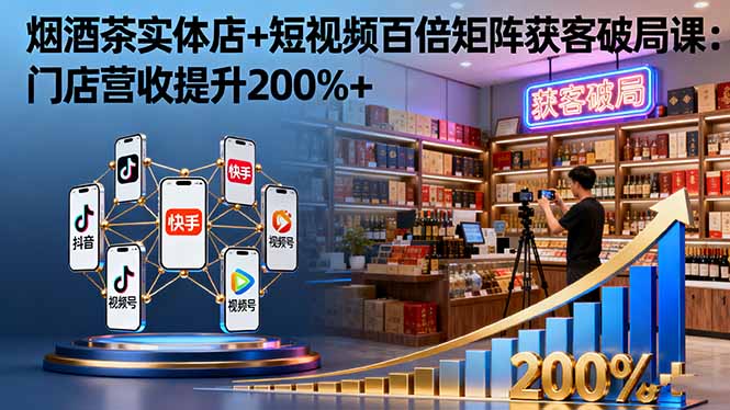 烟酒茶实体店+短视频百倍矩阵获客破局课：门店营收提升200%+-灼光资源宝库