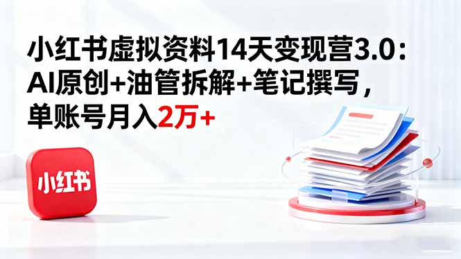 小红书虚拟资料14天变现营3.0：AI原创+油管拆解+笔记撰写，单账号月入2万+-灼光资源宝库