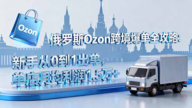 俄罗斯Ozon跨境爆单全攻略:新手从0到1出单,单店月均利润1.5万+-灼光资源宝库