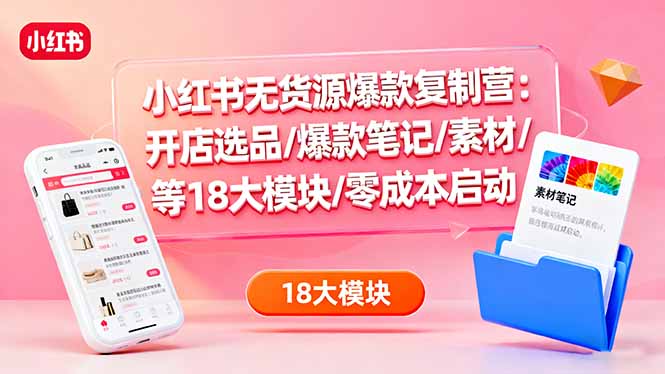 小红书无货源爆款复制营：开店选品/爆款笔记/素材/等18大模块/零成本启动-灼光资源宝库