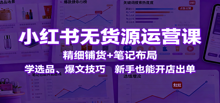 小红书无货源运营课：精细铺货+笔记布局，学选品、爆文技巧，新手也能开店出单-灼光资源宝库