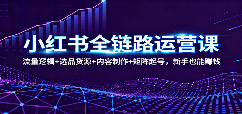 小红书全链路运营课：流量逻辑+选品货源+内容制作+矩阵起号，新手也能赚钱-灼光资源宝库