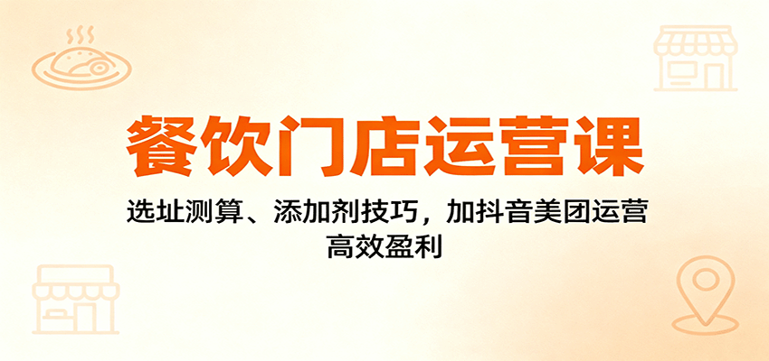 餐饮门店运营课：选址测算、添加剂技巧，加抖音美团运营，高效盈利-灼光资源宝库