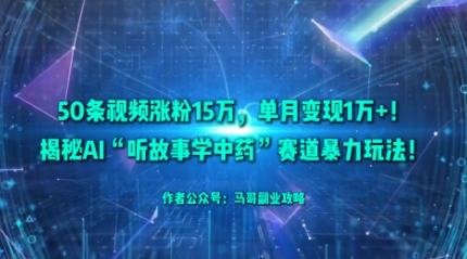 50条视频涨粉15W，单月变现1W+！揭秘AI“听故事学中药”赛道暴力玩法-灼光资源宝库