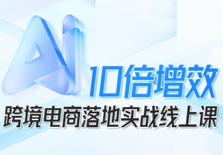 跨境电商10倍增效，跨境电商AI落地实战线上课-灼光资源宝库