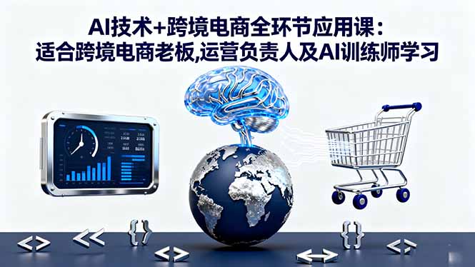 AI技术+跨境电商全环节应用课:适合跨境电商老板,运营负责人及AI训练师学习-灼光资源宝库
