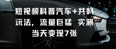 短视频科普汽车+共鸣玩法，流量巨猛实测当天变现7张-灼光资源宝库