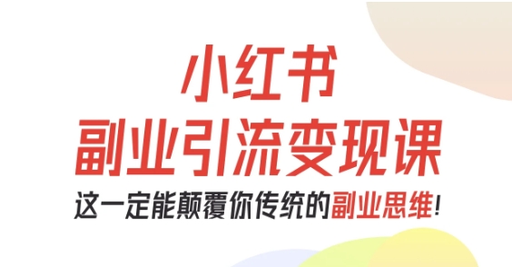 小红书副业引流变现课，从0-1跑通副业项目，这一定能颠覆你传统的副业思维-灼光资源宝库