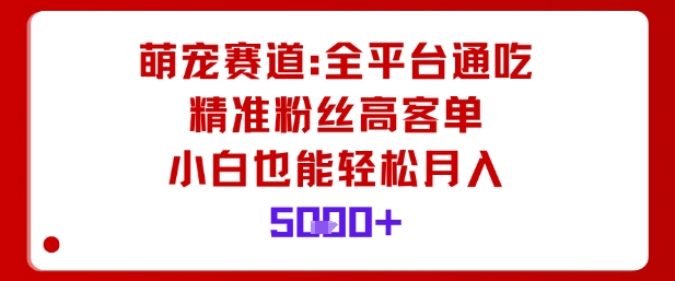 萌宠赛道，全平台通吃，精准粉丝高客单，小白也能轻松月入5k-灼光资源宝库