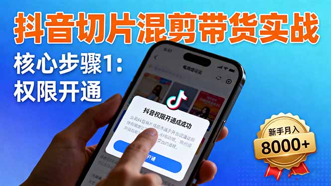 抖音切片混剪带货实战：权限开通、商品挂车、混剪手法，新手月入8000+-灼光资源宝库