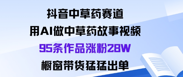 抖音中草药赛道，用Al做中草药故事视频95条作品涨粉28W，橱窗带货猛出单-灼光资源宝库