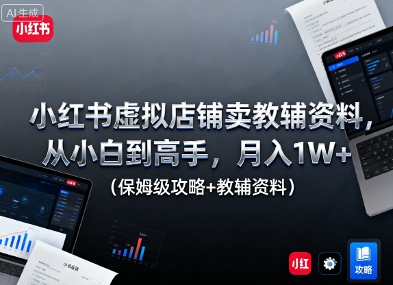 小红书虚拟店铺卖教辅资料,从小白到高手,月入1W+(保姆级攻略+教辅资料)-灼光资源宝库