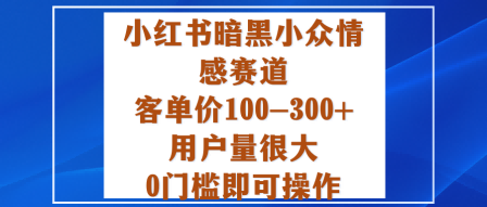 小红书暗黑小众情感赛道，客单价100-300+用户量很大，0门槛即可操作-灼光资源宝库