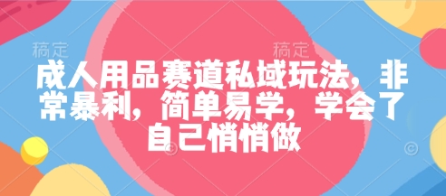 成人用品赛道私域玩法，非常暴利，简单易学，学会了自己悄悄做-灼光资源宝库