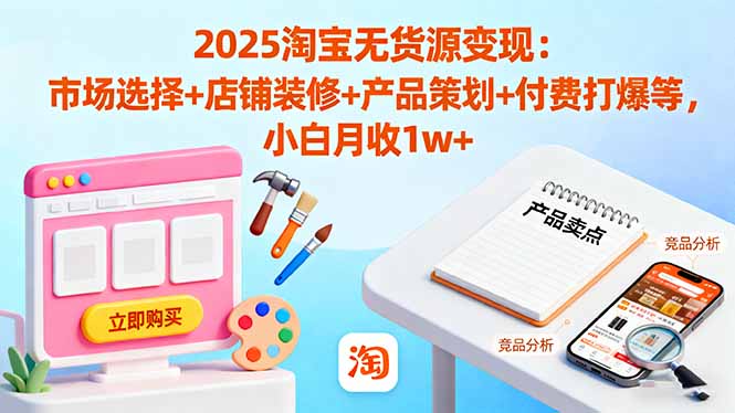 2025淘宝无货源变现：市场选择+店铺装修+产品策划+付费打爆等 小白月收1w+-灼光资源宝库