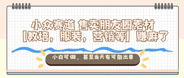 小众赛道售卖朋友圈素材【教培，服装，营销等】賺麻了，小白可做，甚至当天有可能出单-灼光资源宝库
