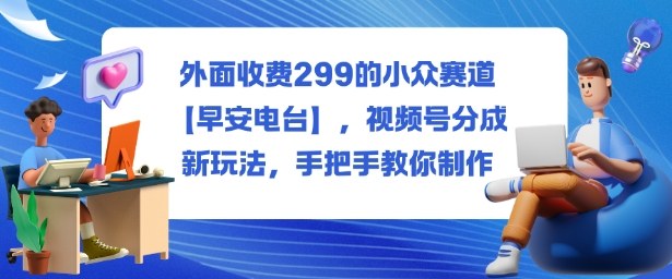 外面收费299的小众赛道【早安电台】，视频号分成新玩法，手把手教你制作-灼光资源宝库