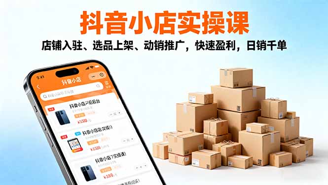2025抖音小店实操课，店铺入驻、选品上架、动销推广，快速盈利，日销千单-灼光资源宝库